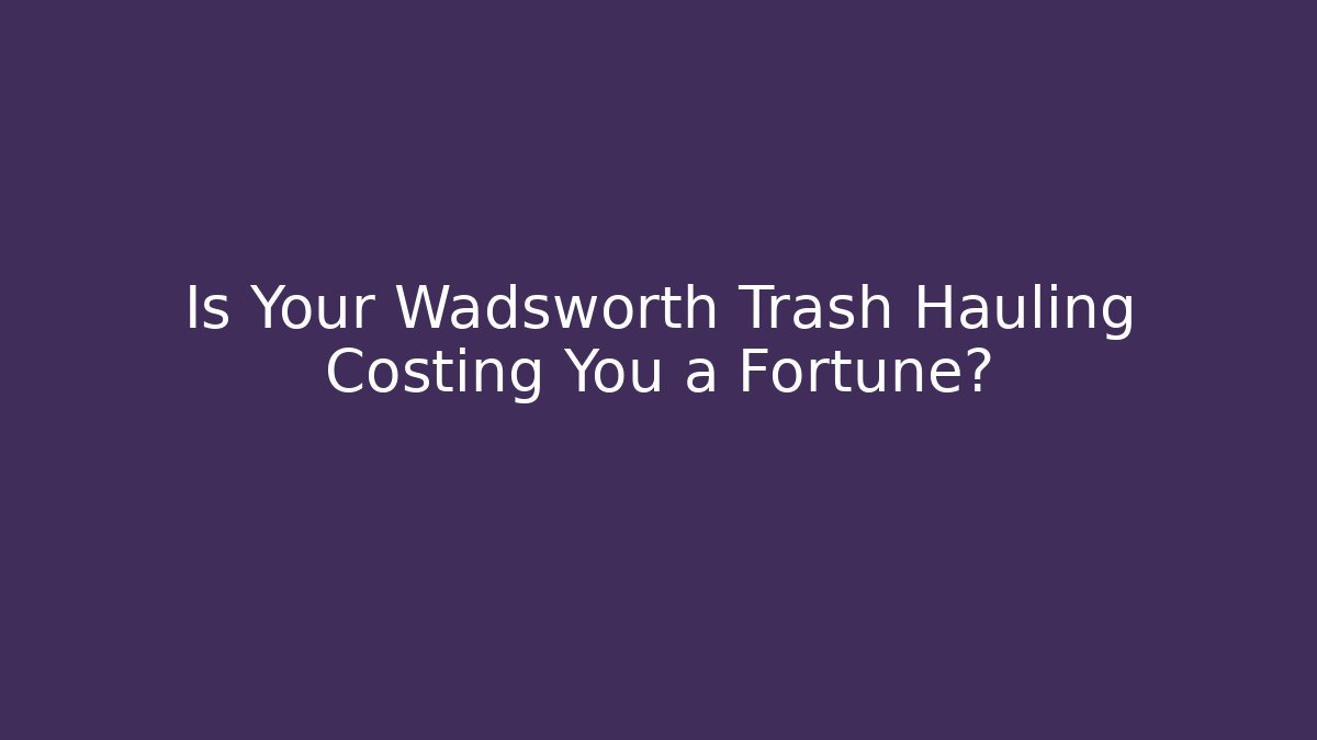 Is Your Wadsworth Trash Hauling Costing You a Fortune?