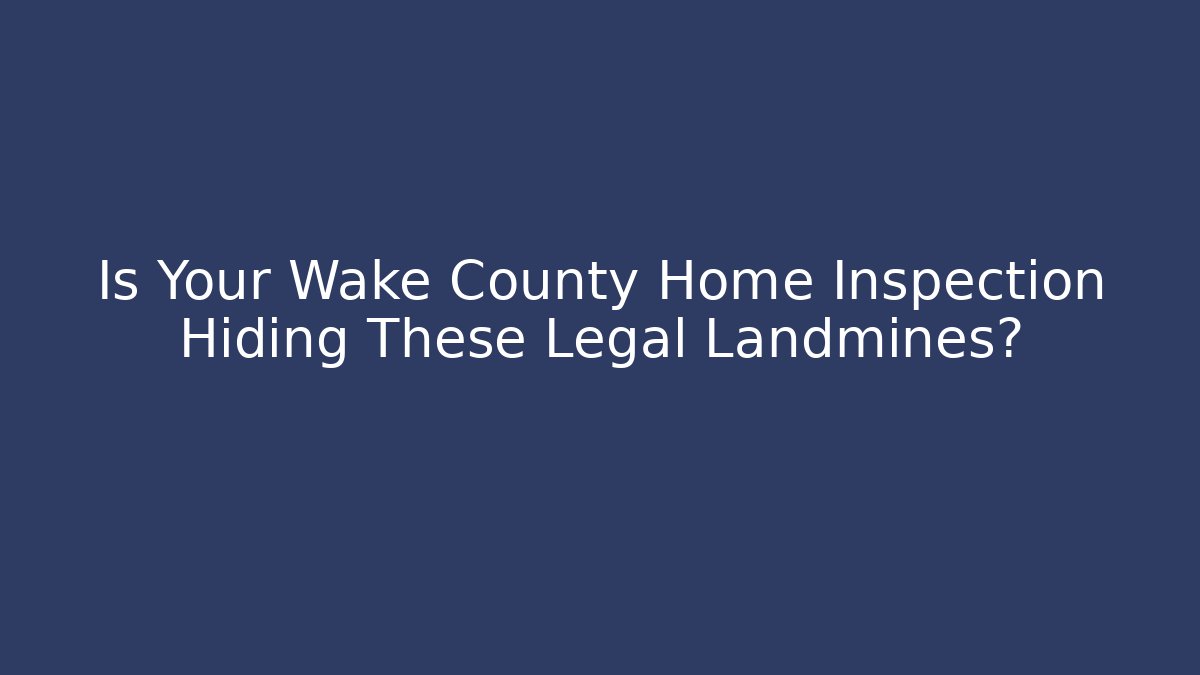 Is Your Wake County Home Inspection Hiding These Legal Landmines?