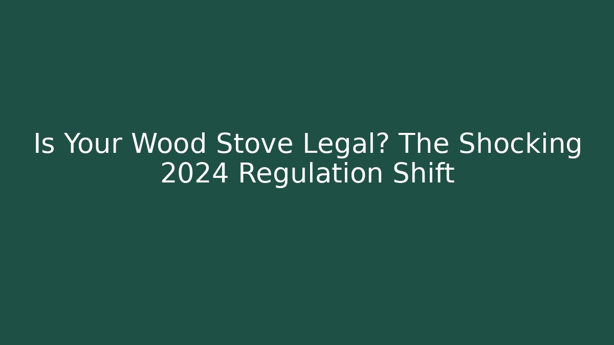 Is Your Wood Stove Legal? The Shocking 2024 Regulation Shift