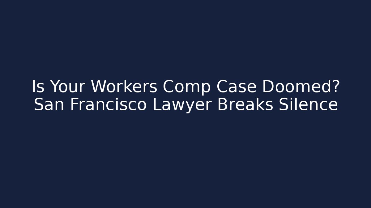 Is Your Workers Comp Case Doomed? San Francisco Lawyer Breaks Silence