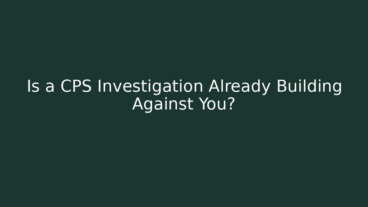 Is a CPS Investigation Already Building Against You?