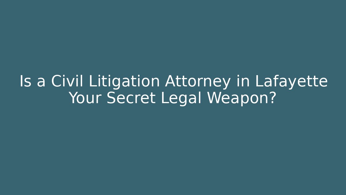 Is a Civil Litigation Attorney in Lafayette Your Secret Legal Weapon?