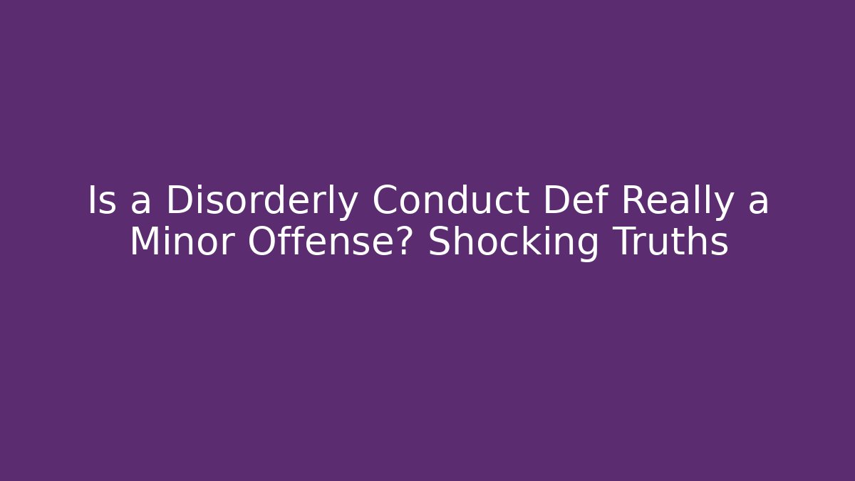 Is a Disorderly Conduct Def Really a Minor Offense? Shocking Truths