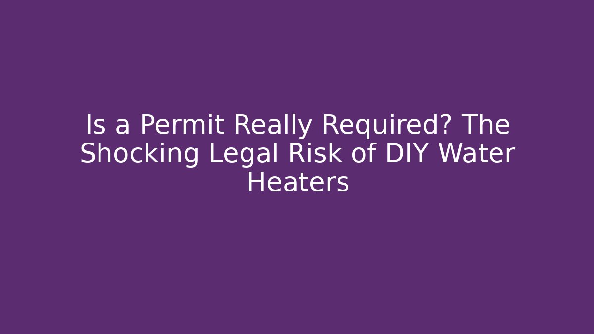 Is a Permit Really Required? The Shocking Legal Risk of DIY Water Heaters