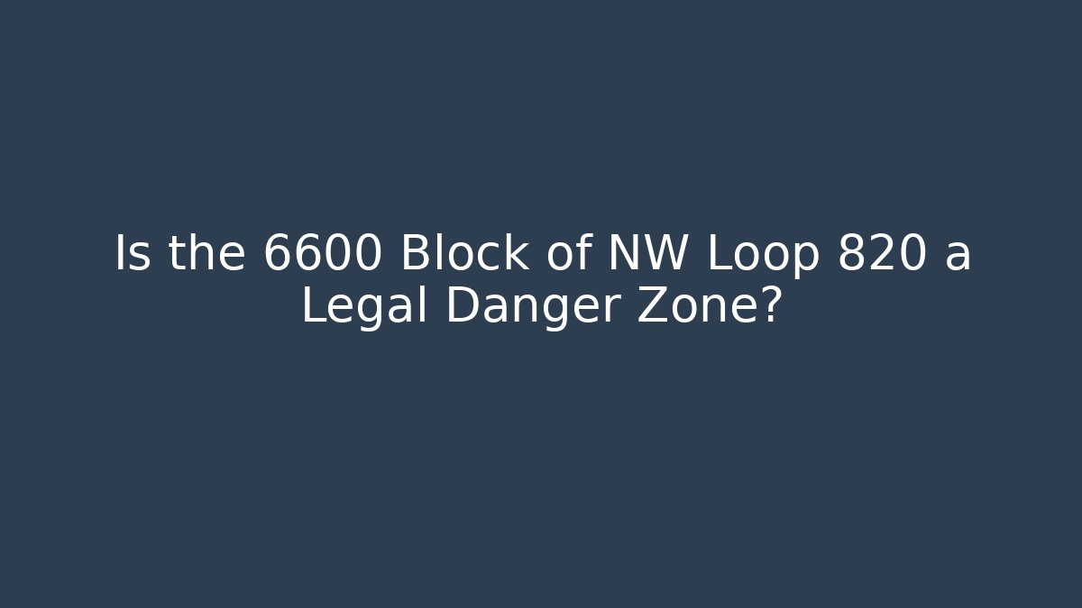 Is the 6600 Block of NW Loop 820 a Legal Danger Zone?
