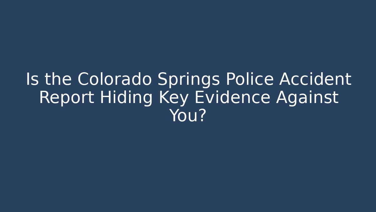 Is the Colorado Springs Police Accident Report Hiding Key Evidence Against You?