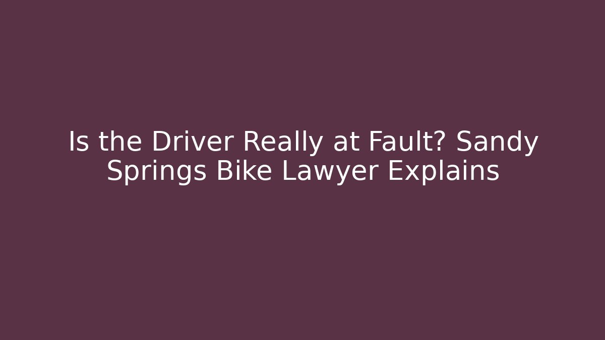 Is the Driver Really at Fault? Sandy Springs Bike Lawyer Explains