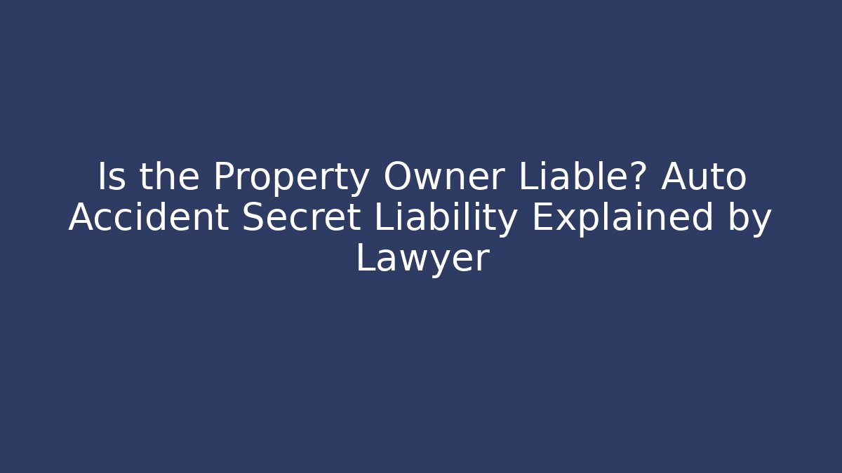 Is the Property Owner Liable? Auto Accident Secret Liability Explained by Lawyer