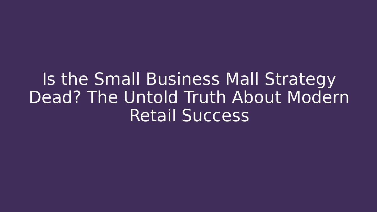 Is the Small Business Mall Strategy Dead? The Untold Truth About Modern Retail Success