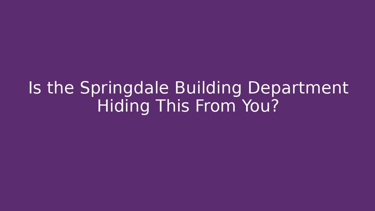 Is the Springdale Building Department Hiding This From You?