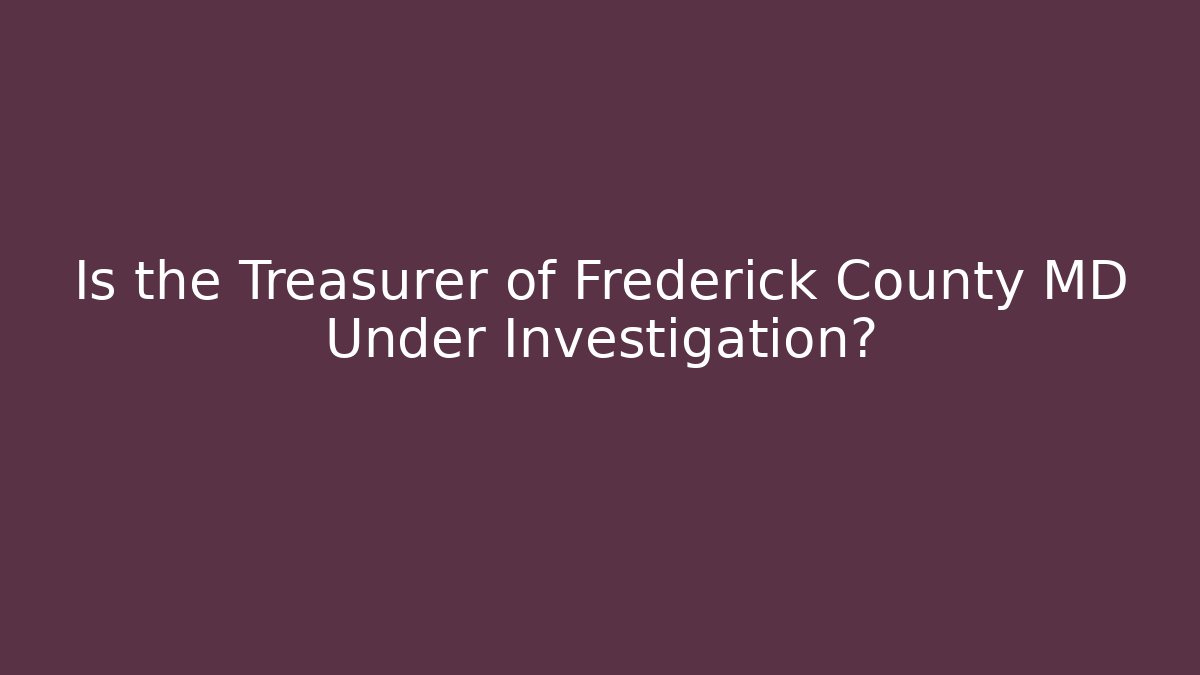 Is the Treasurer of Frederick County MD Under Investigation?
