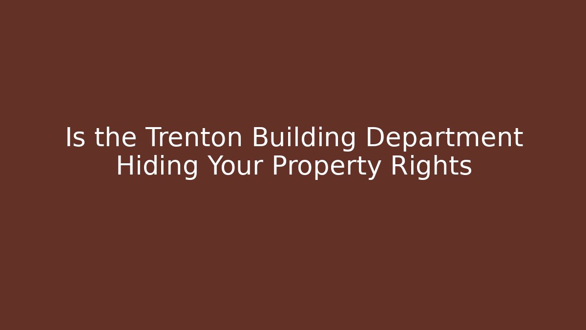 Is the Trenton Building Department Hiding Your Property Rights