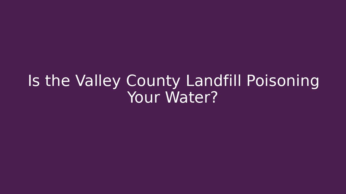 Is the Valley County Landfill Poisoning Your Water?