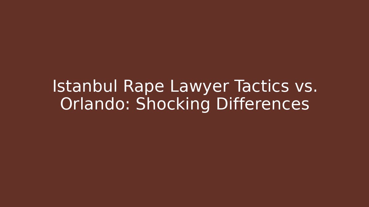 Istanbul Rape Lawyer Tactics vs. Orlando: Shocking Differences