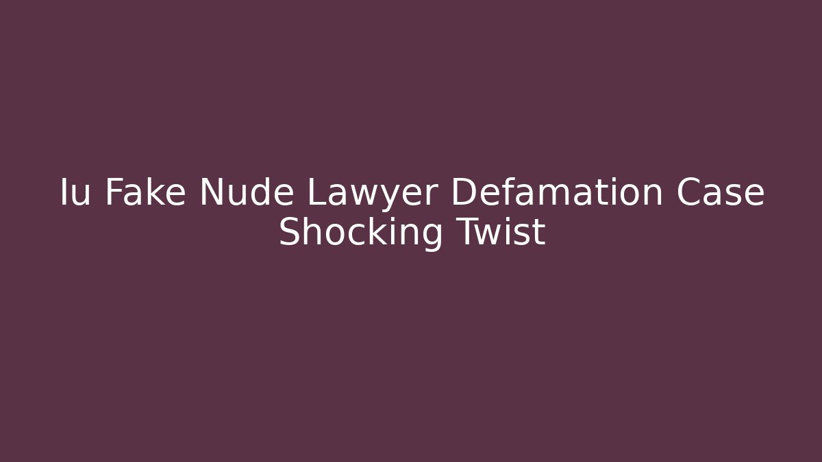 Iu Fake Nude Lawyer Defamation Case Shocking Twist
