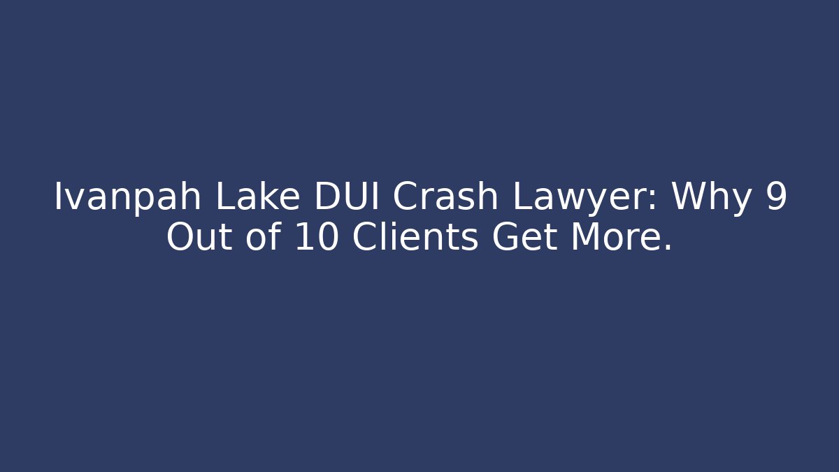 Ivanpah Lake DUI Crash Lawyer: Why 9 Out of 10 Clients Get More.