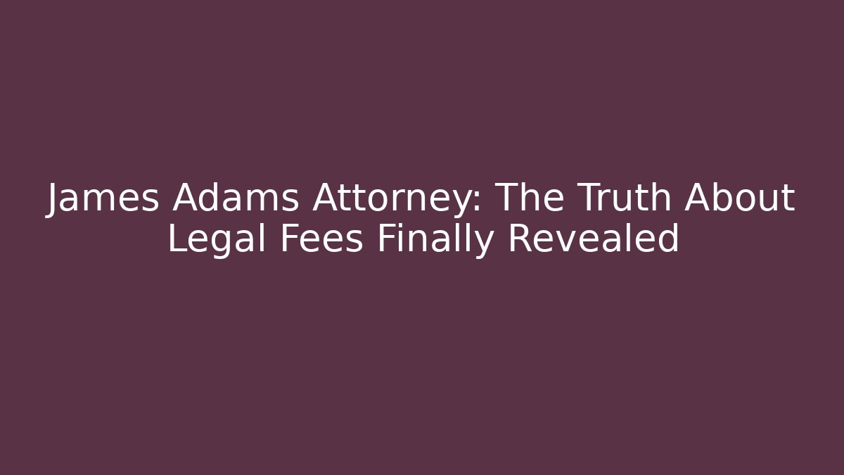 James Adams Attorney: The Truth About Legal Fees Finally Revealed