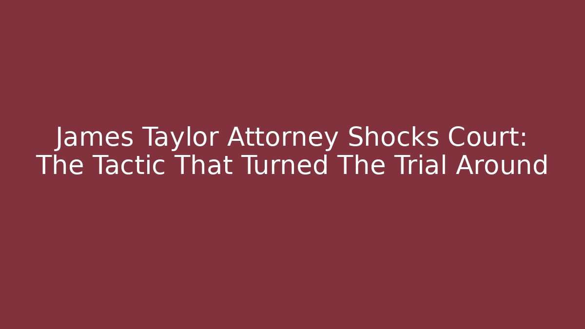 James Taylor Attorney Shocks Court: The Tactic That Turned The Trial Around