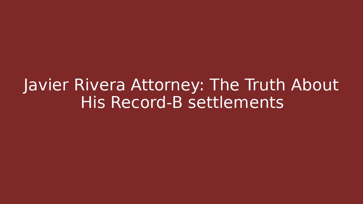 Javier Rivera Attorney: The Truth About His Record-B settlements - Magmic