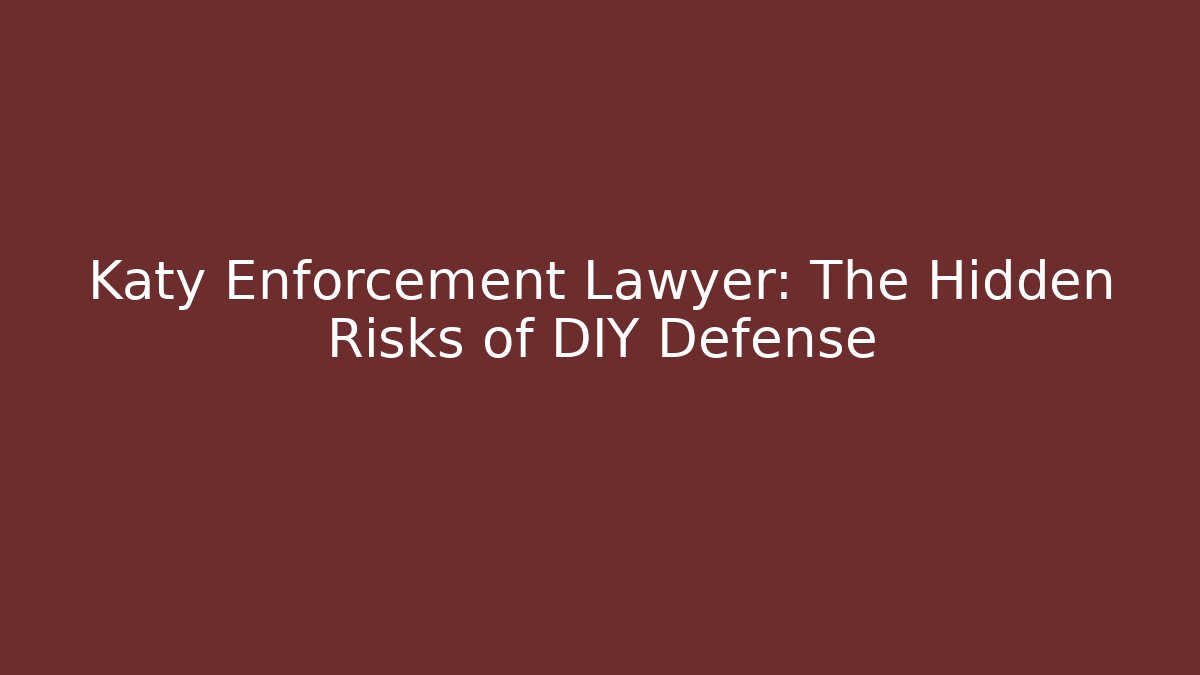 Katy Enforcement Lawyer: The Hidden Risks of DIY Defense