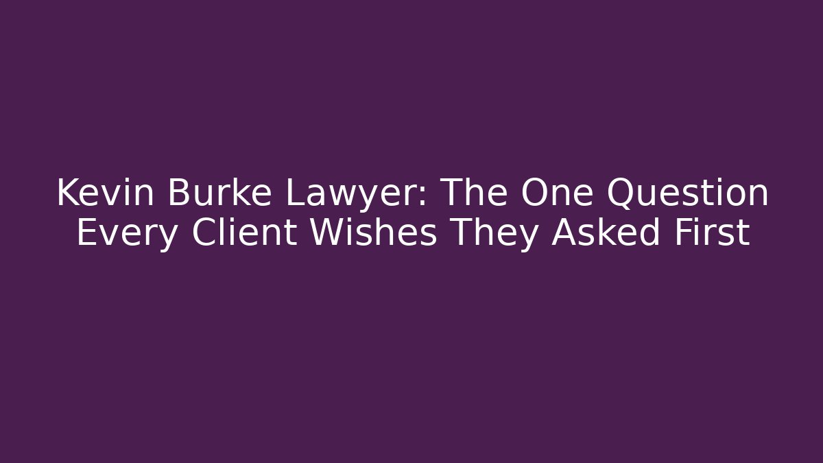 Kevin Burke Lawyer: The One Question Every Client Wishes They Asked First