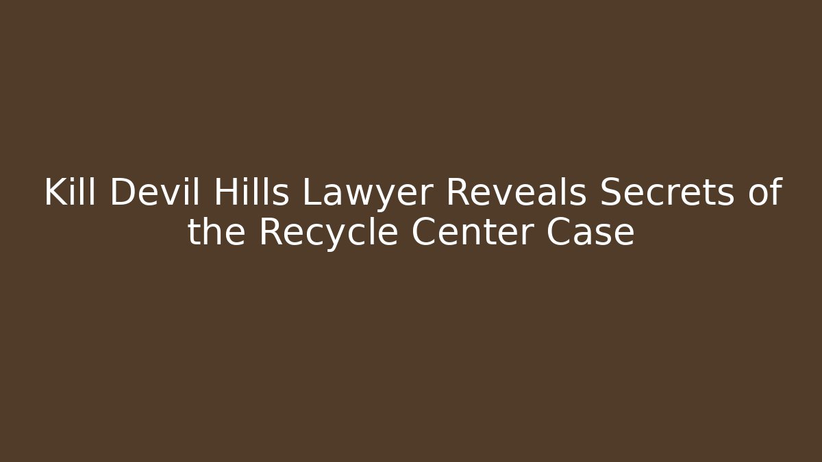 Kill Devil Hills Lawyer Reveals Secrets of the Recycle Center Case