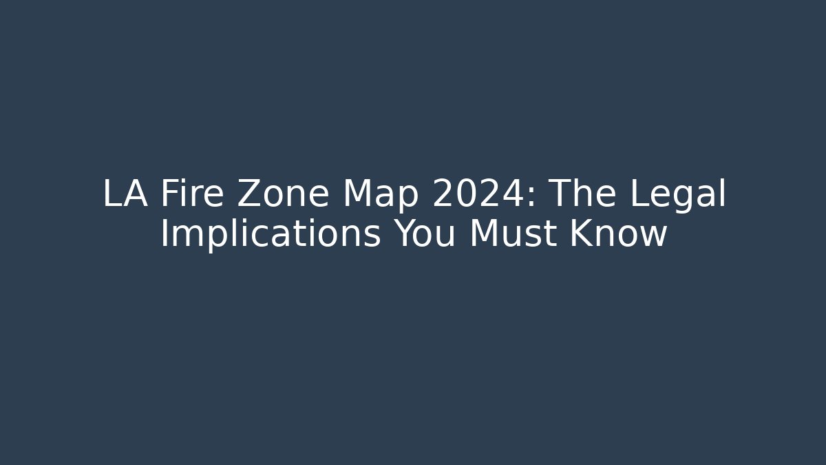 LA Fire Zone Map 2024: The Legal Implications You Must Know