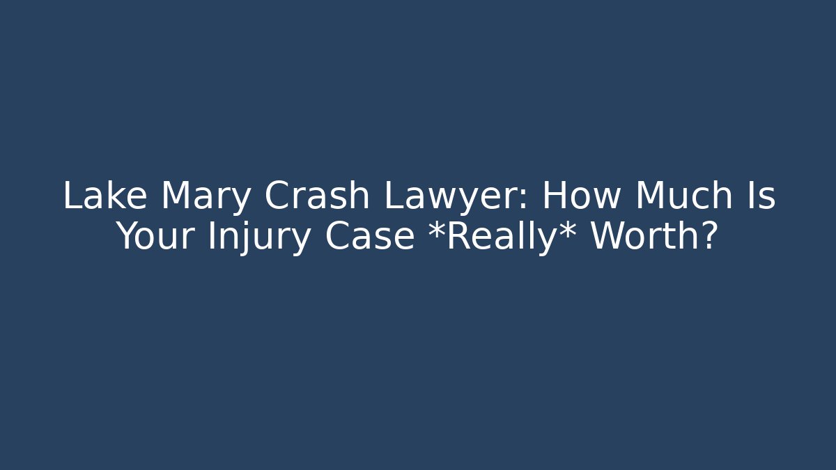 Lake Mary Crash Lawyer: How Much Is Your Injury Case *Really* Worth?