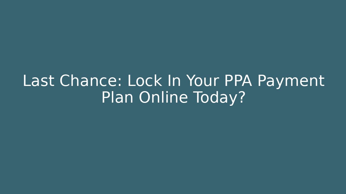 Last Chance: Lock In Your PPA Payment Plan Online Today?