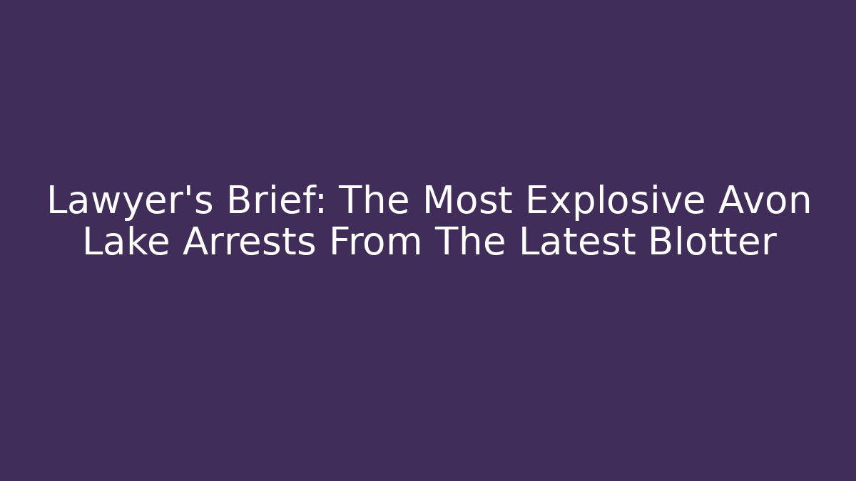 Lawyer’s Brief: The Most Explosive Avon Lake Arrests From The Latest Blotter