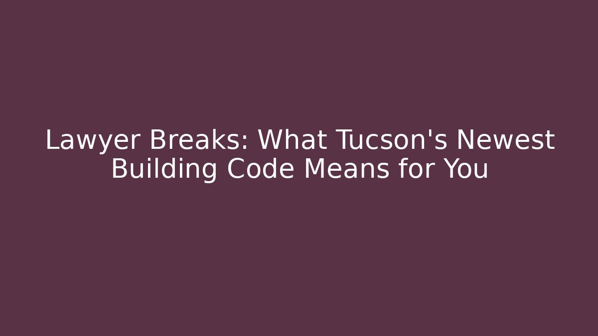 Lawyer Breaks: What Tucson's Newest Building Code Means for You