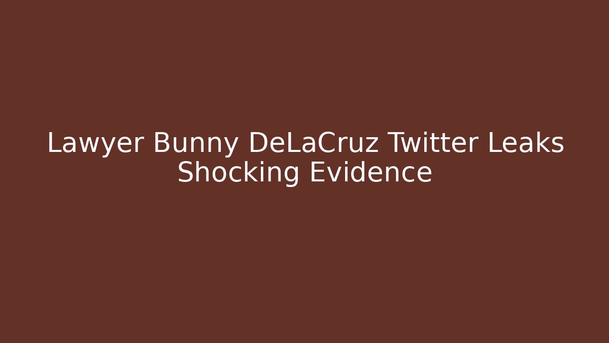 Lawyer Bunny DeLaCruz Twitter Leaks Shocking Evidence