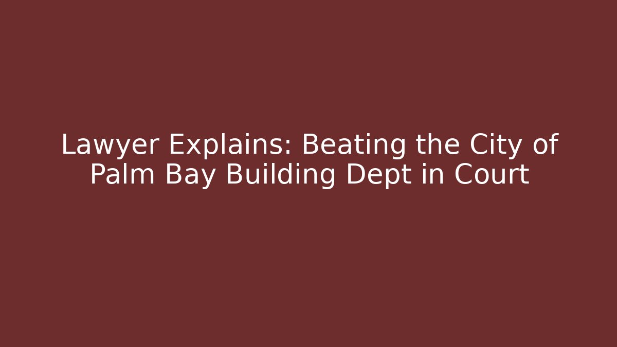 Lawyer Explains: Beating the City of Palm Bay Building Dept in Court