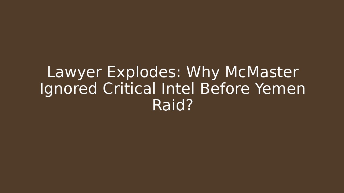 Lawyer Explodes: Why McMaster Ignored Critical Intel Before Yemen Raid?
