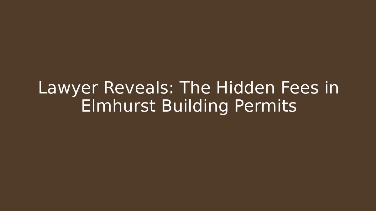 Lawyer Reveals: The Hidden Fees in Elmhurst Building Permits