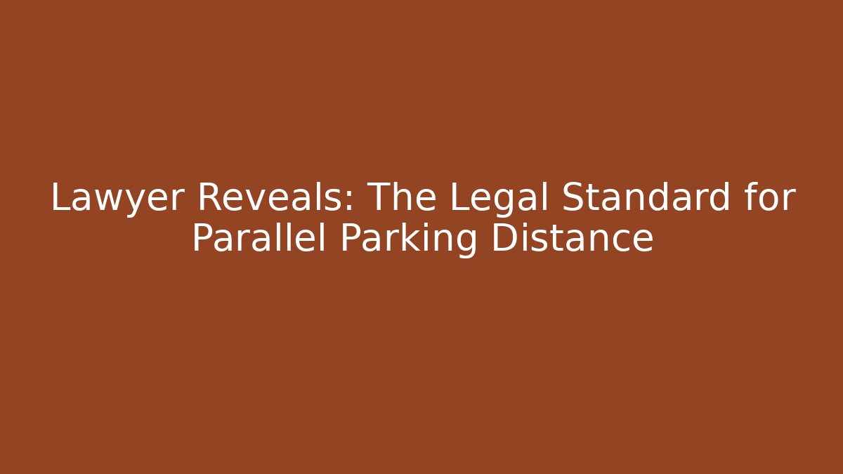Lawyer Reveals: The Legal Standard for Parallel Parking Distance