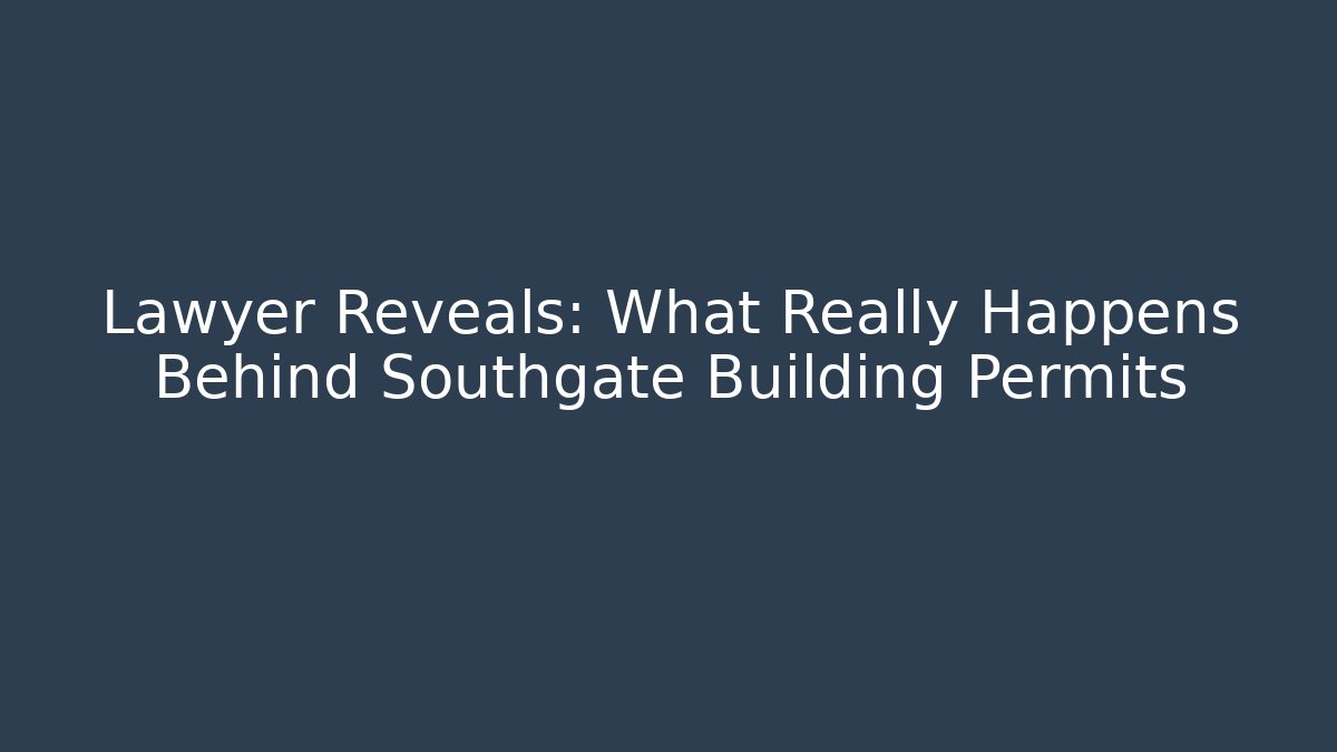 Lawyer Reveals: What Really Happens Behind Southgate Building Permits