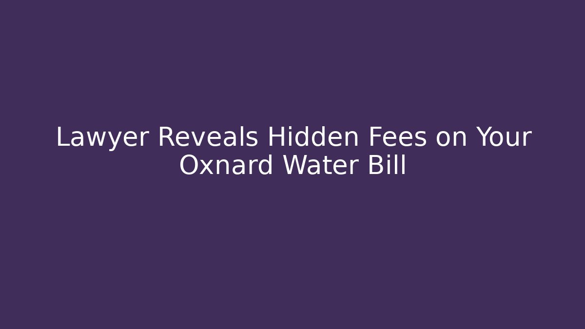 Lawyer Reveals Hidden Fees on Your Oxnard Water Bill