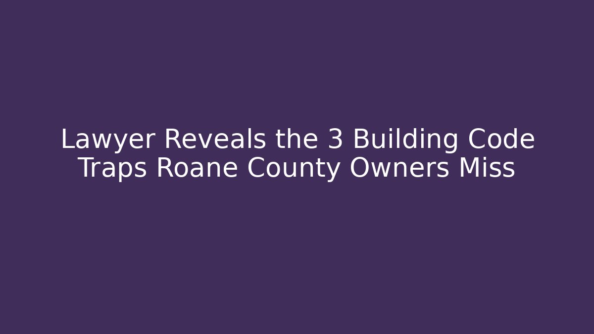 Lawyer Reveals the 3 Building Code Traps Roane County Owners Miss
