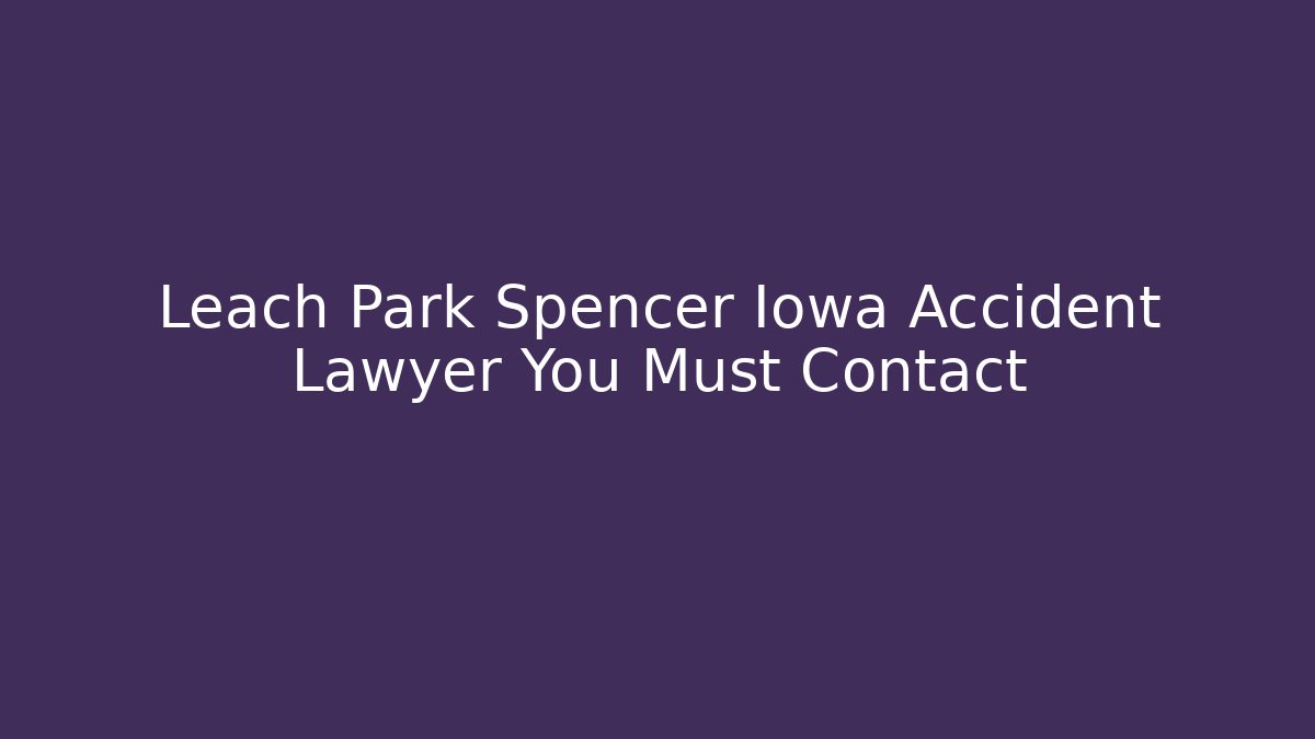 Leach Park Spencer Iowa Accident Lawyer You Must Contact