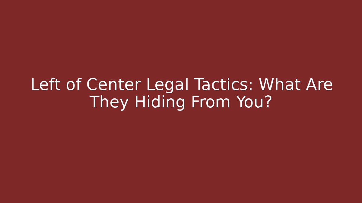 Left of Center Legal Tactics: What Are They Hiding From You?
