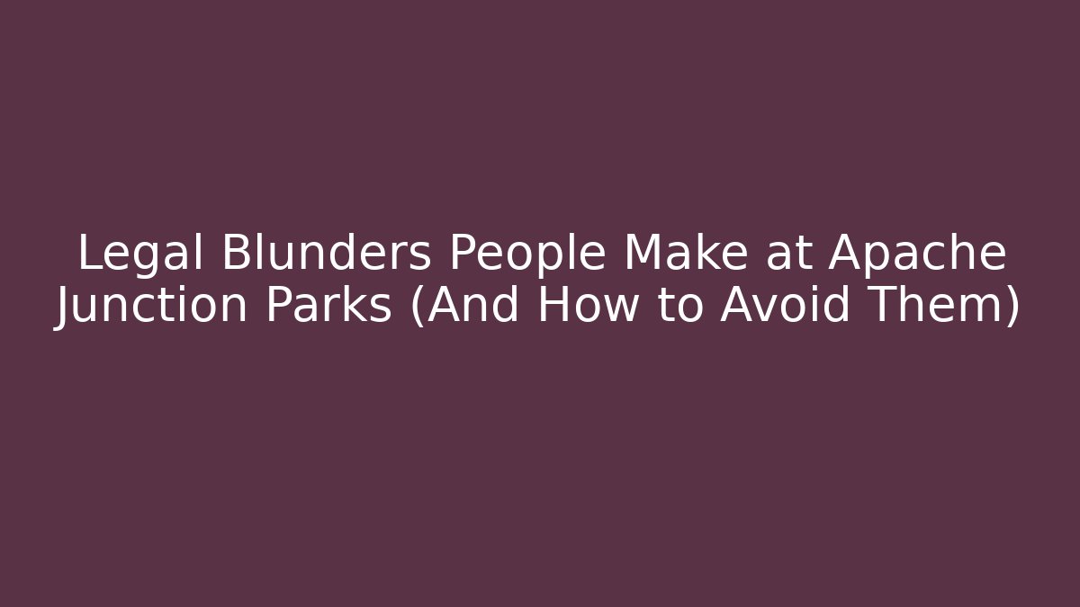 Legal Blunders People Make at Apache Junction Parks (And How to Avoid Them)