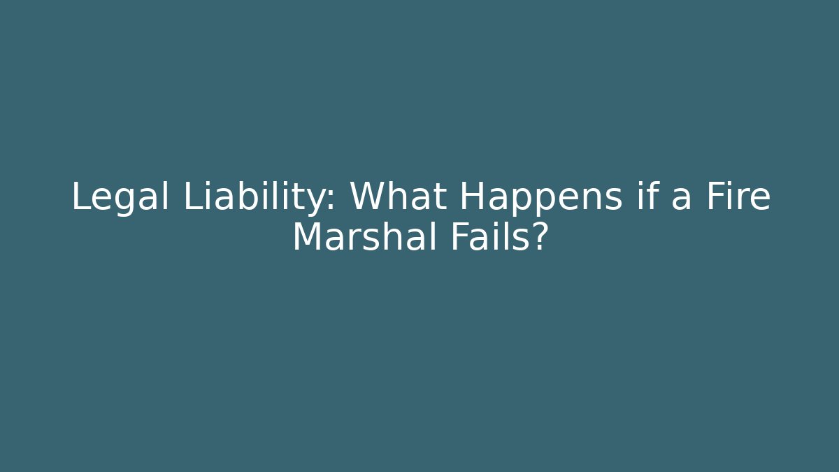 Legal Liability: What Happens if a Fire Marshal Fails?