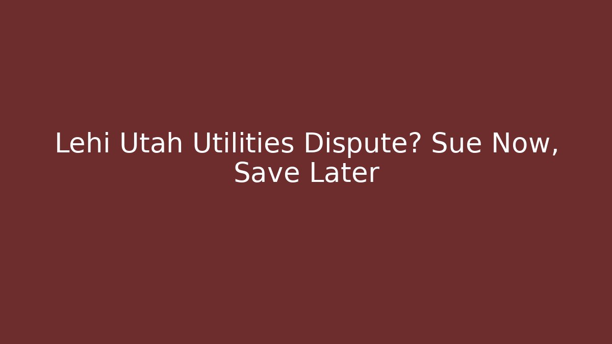 Lehi Utah Utilities Dispute? Sue Now, Save Later