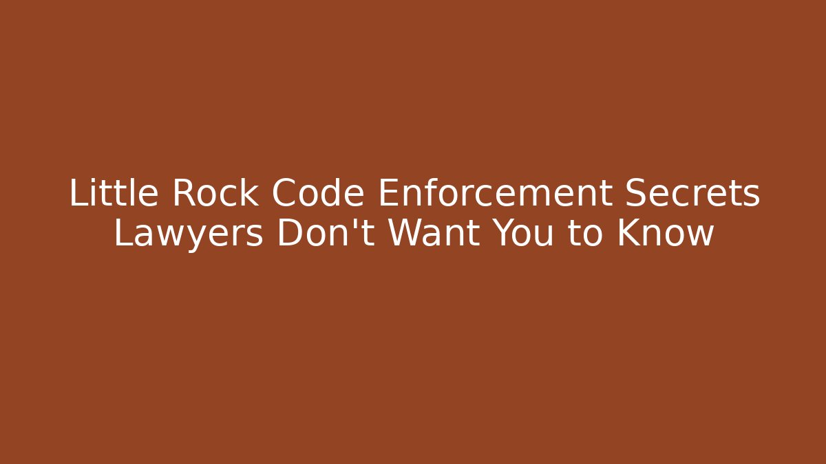 Little Rock Code Enforcement Secrets Lawyers Don't Want You to Know
