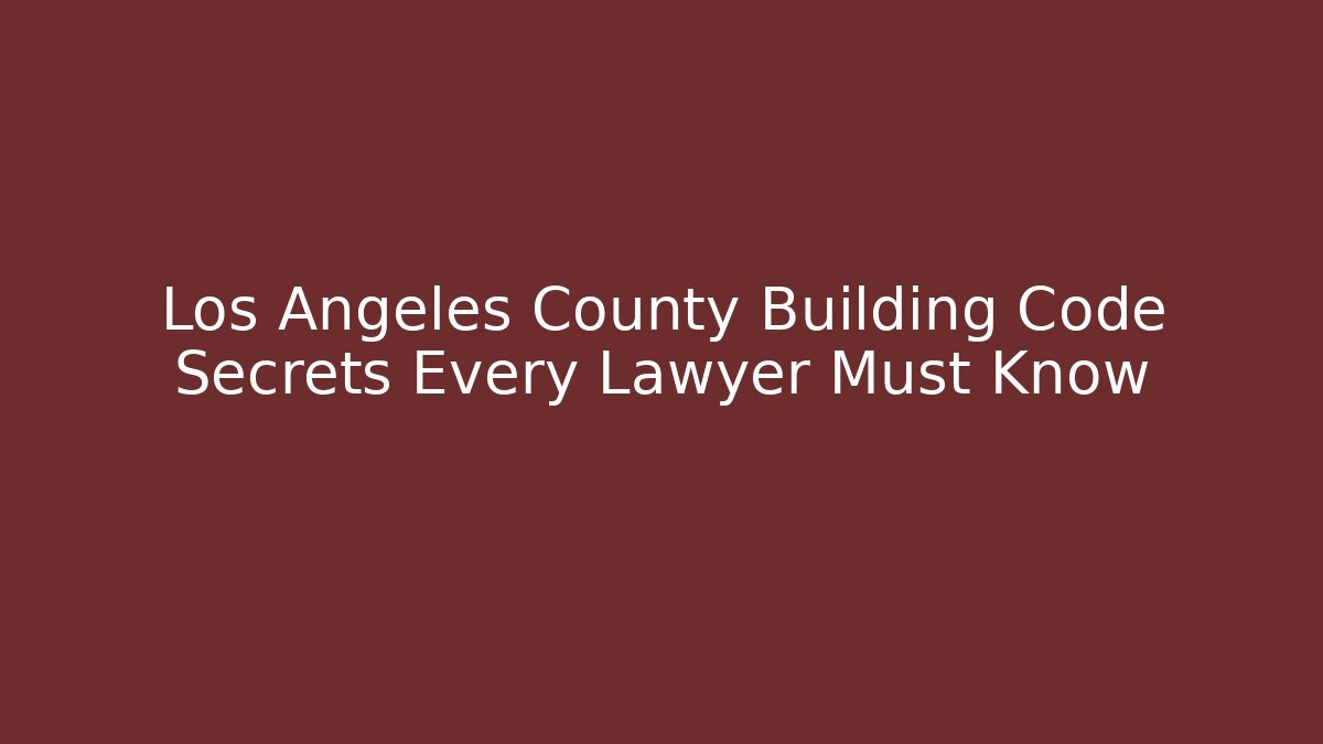 Los Angeles County Building Code Secrets Every Lawyer Must Know - Magmic