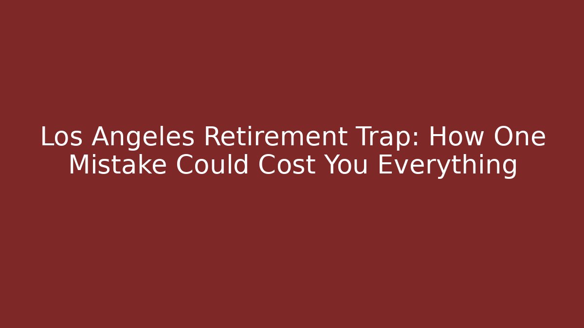 Los Angeles Retirement Trap: How One Mistake Could Cost You Everything