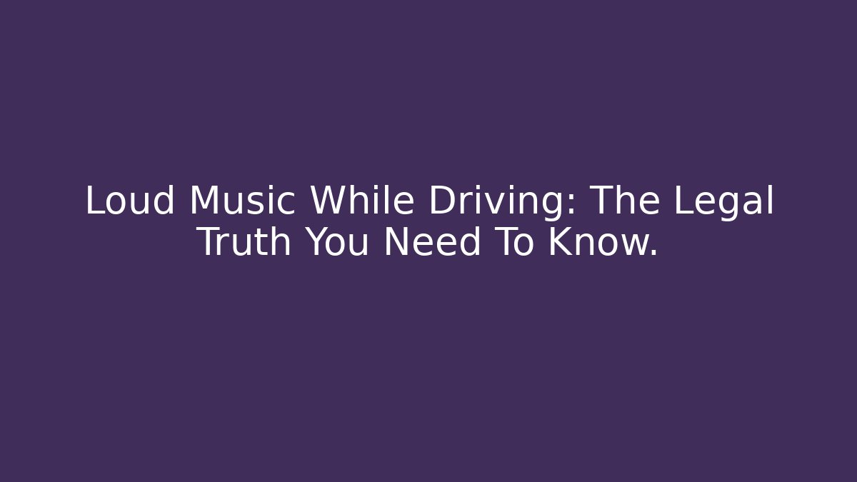 Loud Music While Driving: The Legal Truth You Need To Know.