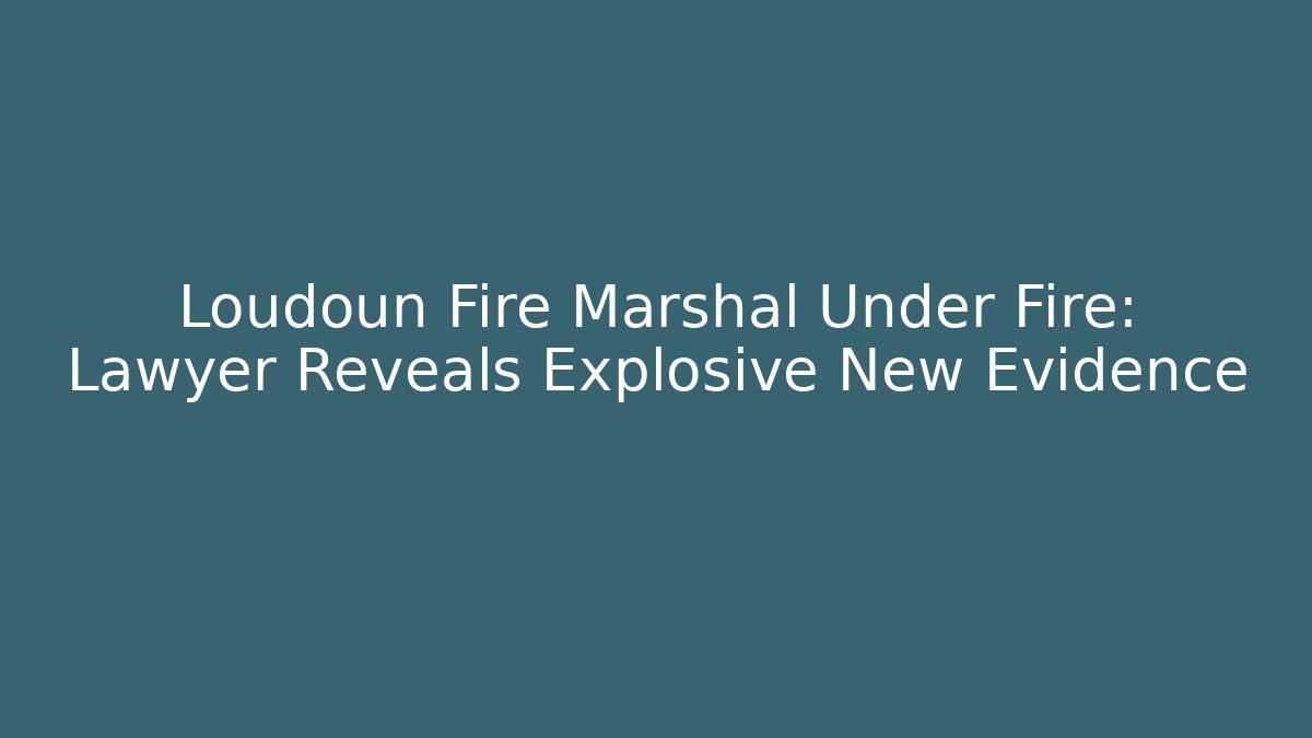 Loudoun Fire Marshal Under Fire: Lawyer Reveals Explosive New Evidence