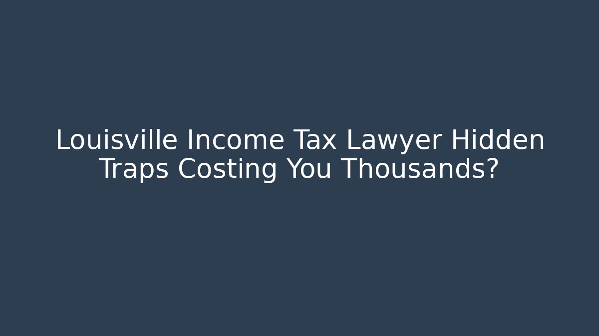 Louisville Income Tax Lawyer Hidden Traps Costing You Thousands?